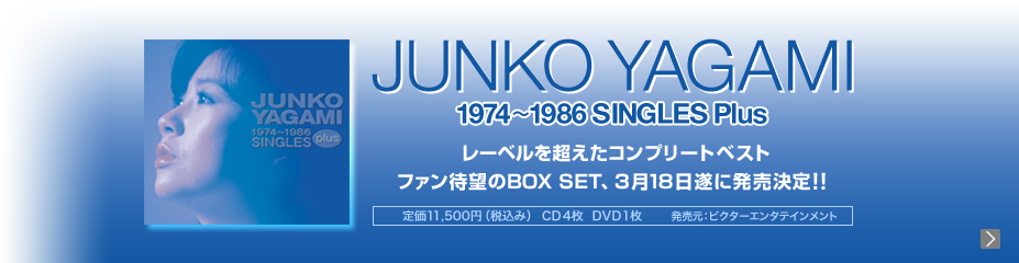 「JUNKO YAGAMI 1974～1986 SINGLES Plus」レーベルを超えたコンプリートベスト　ファン待望のBOX SET、3月18日遂に発売決定！！[定価11,500円（税込み） CD4枚 DVD1枚　発売元：ビクターエンタテインメント]